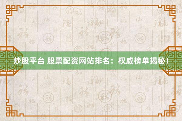炒股平台 股票配资网站排名：权威榜单揭秘！