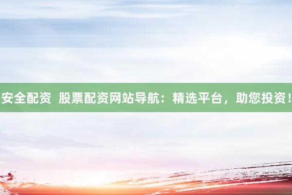 安全配资  股票配资网站导航：精选平台，助您投资！