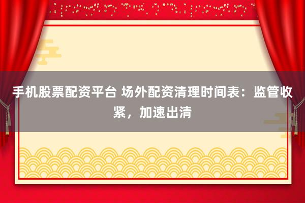 手机股票配资平台 场外配资清理时间表：监管收紧，加速出清