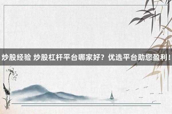 炒股经验 炒股杠杆平台哪家好？优选平台助您盈利！