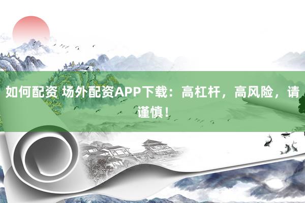 如何配资 场外配资APP下载：高杠杆，高风险，请谨慎！