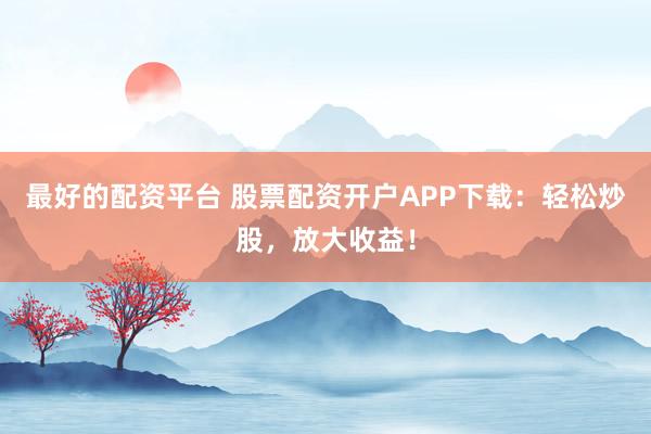 最好的配资平台 股票配资开户APP下载：轻松炒股，放大收益！