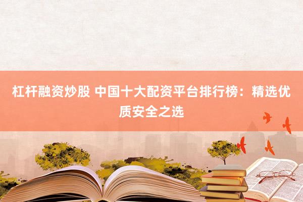 杠杆融资炒股 中国十大配资平台排行榜：精选优质安全之选