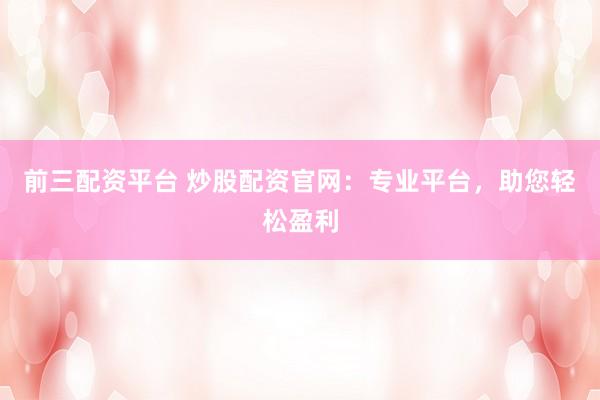 前三配资平台 炒股配资官网：专业平台，助您轻松盈利