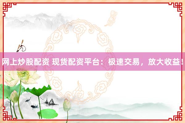 网上炒股配资 现货配资平台：极速交易，放大收益！