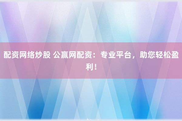 配资网络炒股 公赢网配资：专业平台，助您轻松盈利！