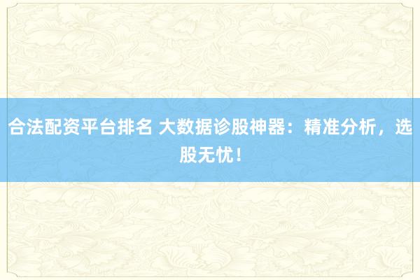 合法配资平台排名 大数据诊股神器：精准分析，选股无忧！