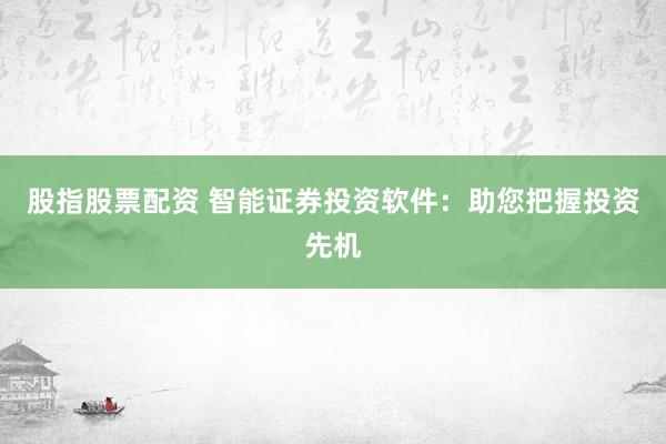 股指股票配资 智能证券投资软件：助您把握投资先机