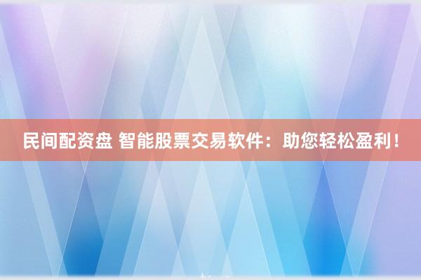 民间配资盘 智能股票交易软件：助您轻松盈利！