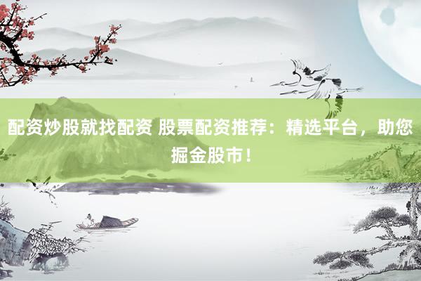 配资炒股就找配资 股票配资推荐：精选平台，助您掘金股市！