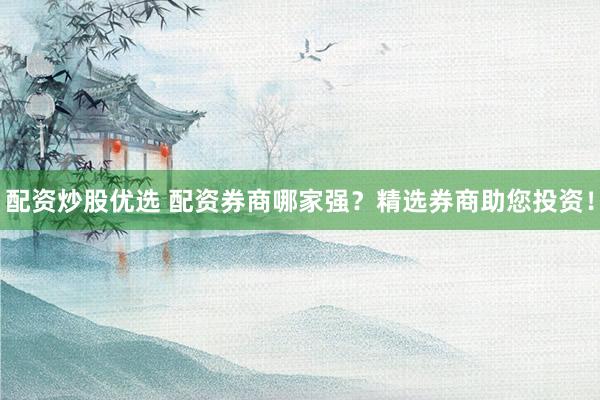 配资炒股优选 配资券商哪家强？精选券商助您投资！
