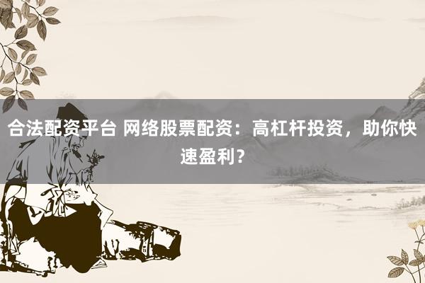 合法配资平台 网络股票配资：高杠杆投资，助你快速盈利？