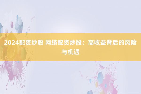 2024配资炒股 网络配资炒股：高收益背后的风险与机遇