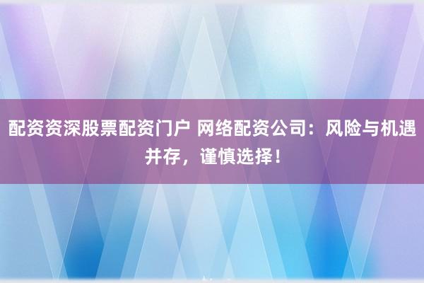 配资资深股票配资门户 网络配资公司：风险与机遇并存，谨慎选择！