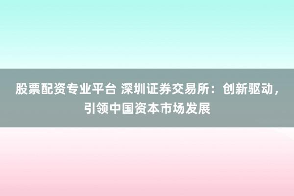 股票配资专业平台 深圳证券交易所：创新驱动，引领中国资本市场发展