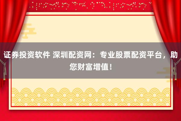 证券投资软件 深圳配资网：专业股票配资平台，助您财富增值！