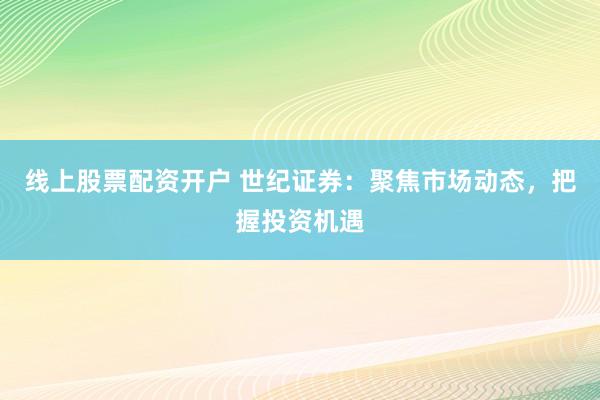 线上股票配资开户 世纪证券：聚焦市场动态，把握投资机遇