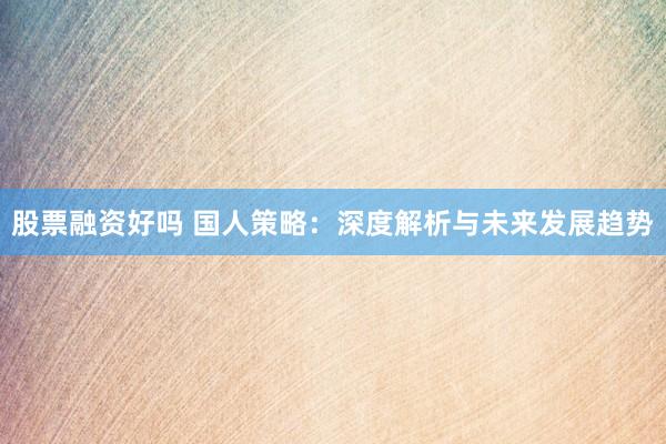 股票融资好吗 国人策略：深度解析与未来发展趋势