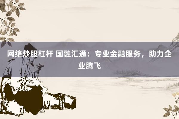 网络炒股杠杆 国融汇通：专业金融服务，助力企业腾飞