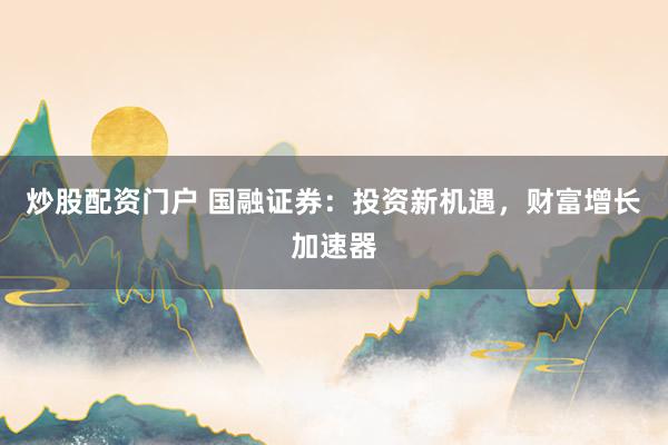 炒股配资门户 国融证券：投资新机遇，财富增长加速器