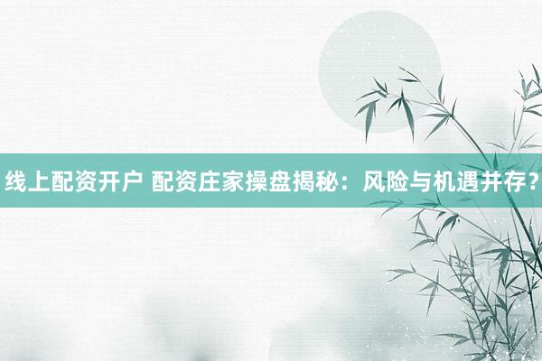 线上配资开户 配资庄家操盘揭秘：风险与机遇并存？