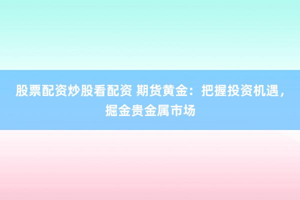 股票配资炒股看配资 期货黄金：把握投资机遇，掘金贵金属市场
