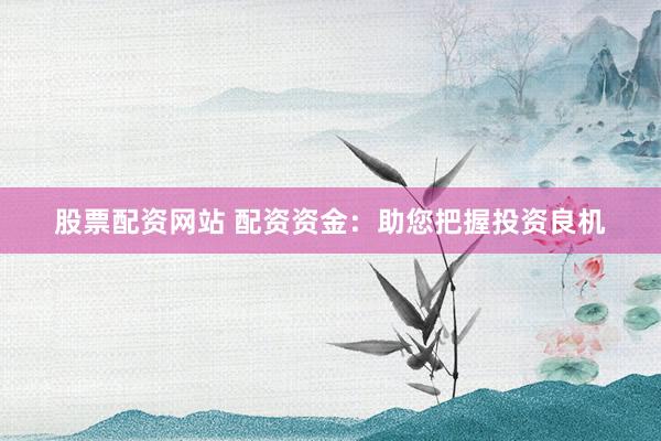 股票配资网站 配资资金：助您把握投资良机
