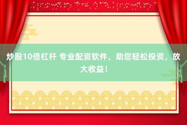 炒股10倍杠杆 专业配资软件，助您轻松投资，放大收益！