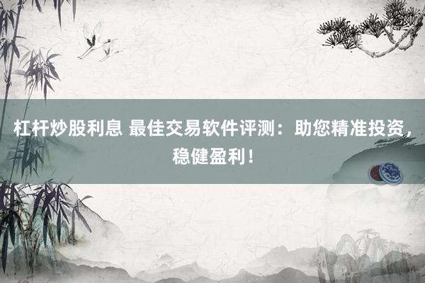 杠杆炒股利息 最佳交易软件评测：助您精准投资，稳健盈利！
