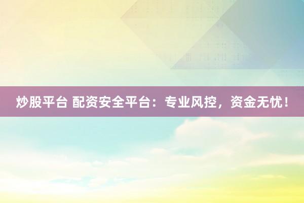 炒股平台 配资安全平台：专业风控，资金无忧！