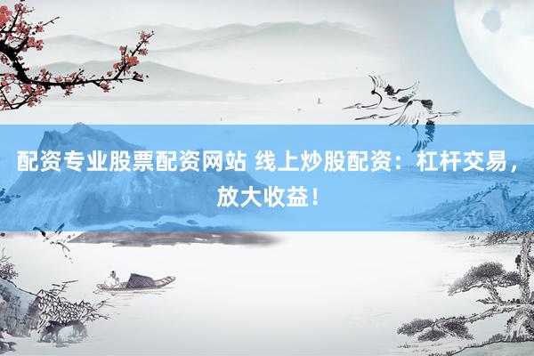 配资专业股票配资网站 线上炒股配资：杠杆交易，放大收益！