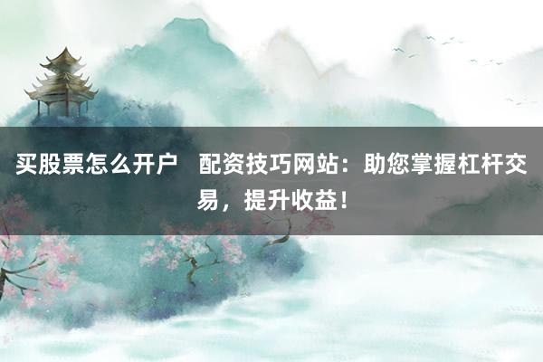 买股票怎么开户   配资技巧网站：助您掌握杠杆交易，提升收益！