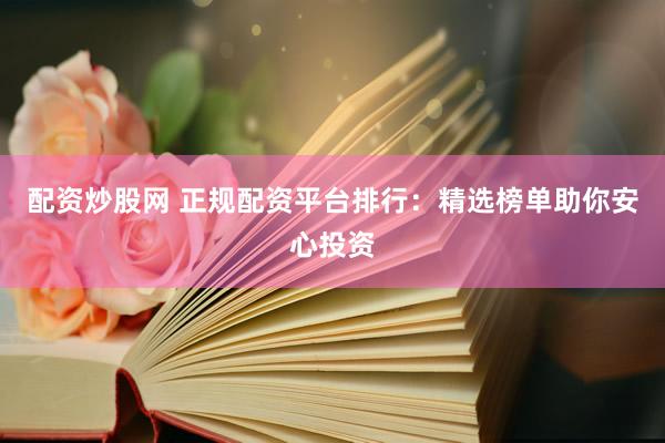 配资炒股网 正规配资平台排行：精选榜单助你安心投资