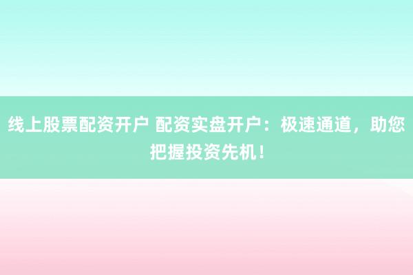 线上股票配资开户 配资实盘开户：极速通道，助您把握投资先机！