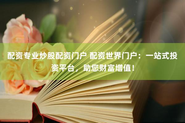 配资专业炒股配资门户 配资世界门户：一站式投资平台，助您财富增值！