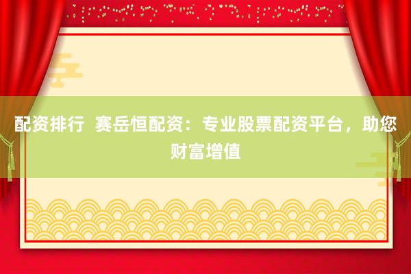 配资排行  赛岳恒配资：专业股票配资平台，助您财富增值