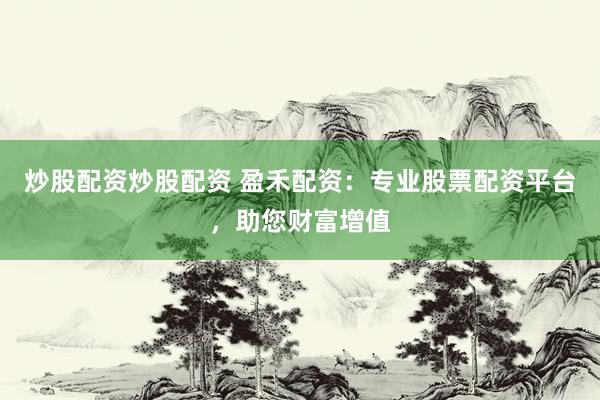 炒股配资炒股配资 盈禾配资：专业股票配资平台，助您财富增值