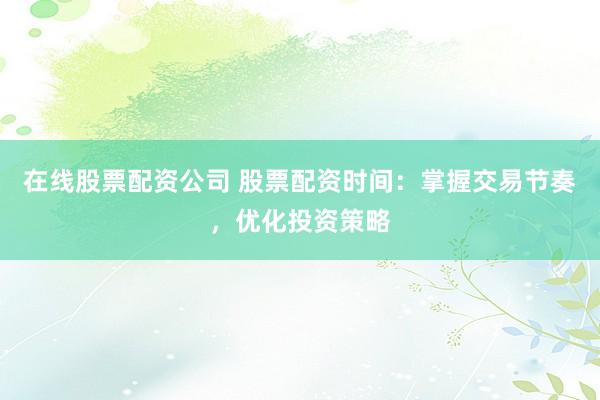 在线股票配资公司 股票配资时间：掌握交易节奏，优化投资策略