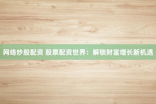 网络炒股配资 股票配资世界：解锁财富增长新机遇
