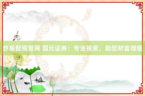 炒股配资官网 国元证券：专业投资，助您财富增值
