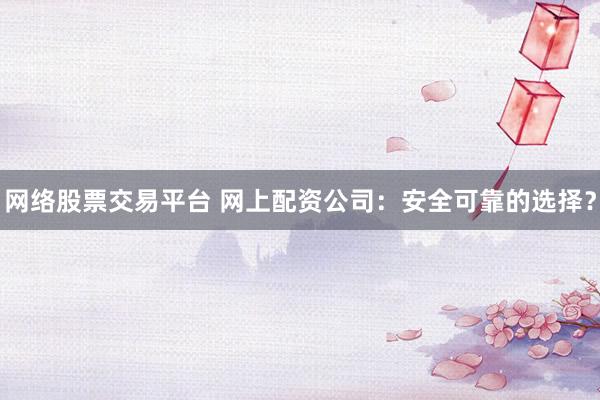 网络股票交易平台 网上配资公司：安全可靠的选择？