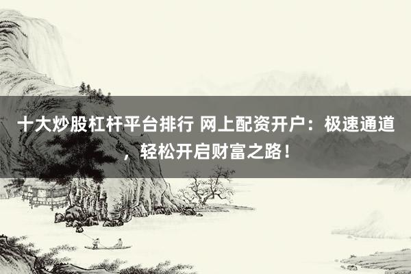 十大炒股杠杆平台排行 网上配资开户：极速通道，轻松开启财富之路！