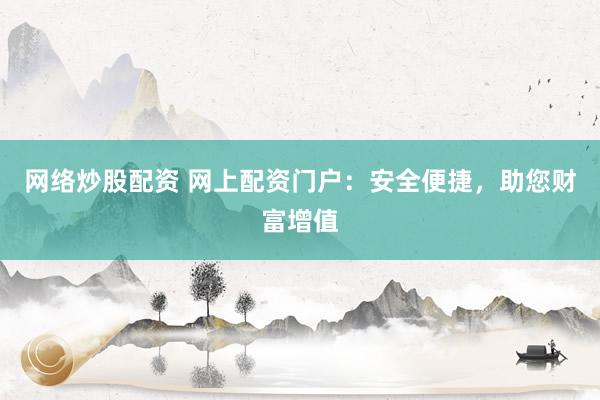 网络炒股配资 网上配资门户：安全便捷，助您财富增值