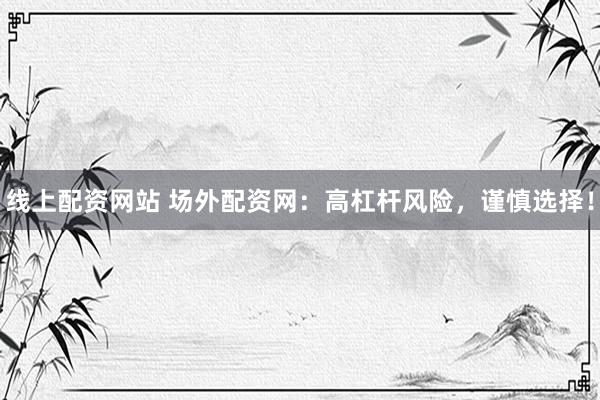 线上配资网站 场外配资网：高杠杆风险，谨慎选择！