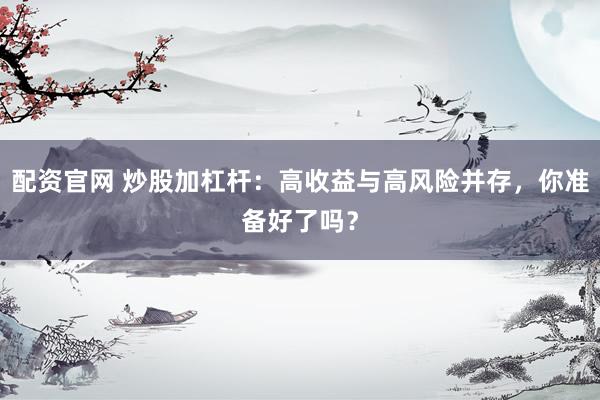 配资官网 炒股加杠杆：高收益与高风险并存，你准备好了吗？