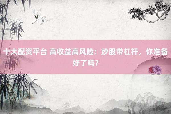 十大配资平台 高收益高风险：炒股带杠杆，你准备好了吗？
