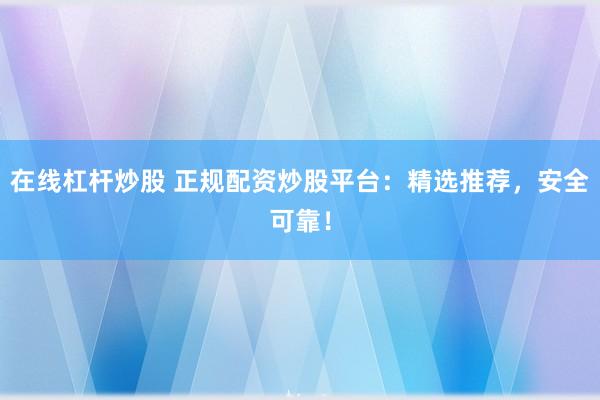 在线杠杆炒股 正规配资炒股平台：精选推荐，安全可靠！