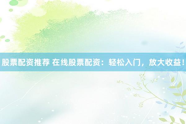 股票配资推荐 在线股票配资：轻松入门，放大收益！