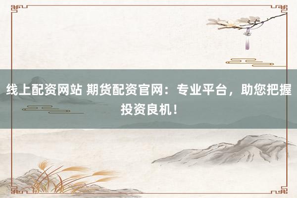 线上配资网站 期货配资官网：专业平台，助您把握投资良机！