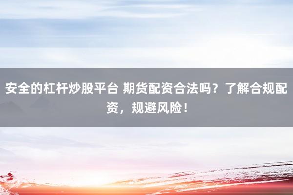 安全的杠杆炒股平台 期货配资合法吗？了解合规配资，规避风险！